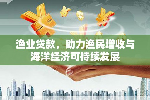 麟洛渔业贷款，助力渔民增收与海洋经济可持续发展