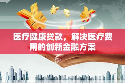 麟洛医疗健康贷款，解决医疗费用的创新金融方案