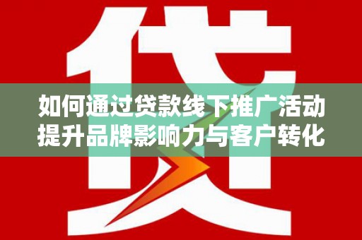 麟洛如何通过贷款线下推广活动提升品牌影响力与客户转化率