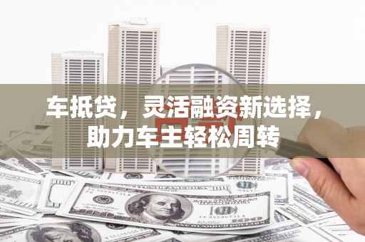 麟洛车抵贷，灵活融资新选择，助力车主轻松周转
