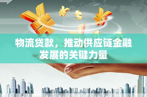 麟洛物流贷款，推动供应链金融发展的关键力量