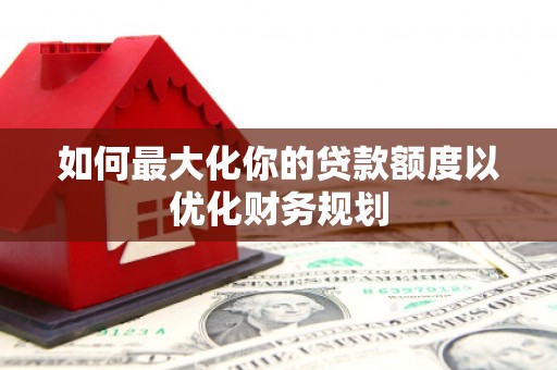 麟洛如何最大化你的贷款额度以优化财务规划