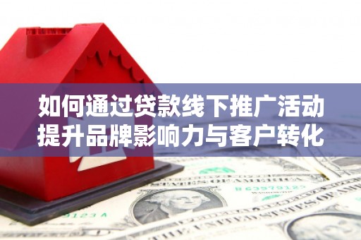 麟洛如何通过贷款线下推广活动提升品牌影响力与客户转化率